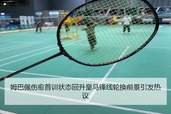 姆巴佩伤愈首训状态回升皇马锋线轮换前景引发热议