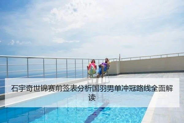 石宇奇世锦赛前签表分析国羽男单冲冠路线全面解读