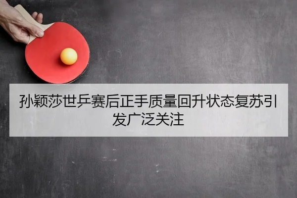孙颖莎世乒赛后正手质量回升状态复苏引发广泛关注