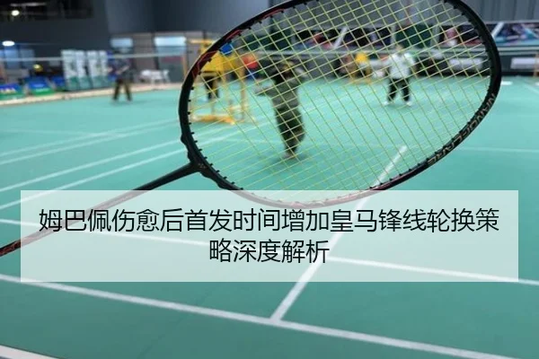 姆巴佩伤愈后首发时间增加皇马锋线轮换策略深度解析