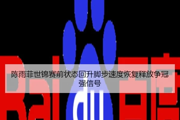 陈雨菲世锦赛前状态回升脚步速度恢复释放争冠强信号