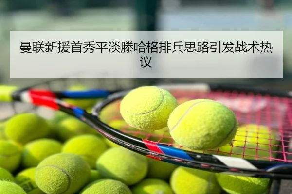 曼联新援首秀平淡滕哈格排兵思路引发战术热议