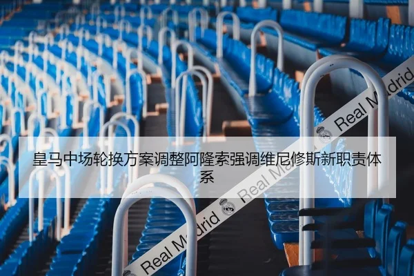 皇马中场轮换方案调整阿隆索强调维尼修斯新职责体系