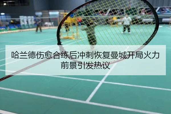 哈兰德伤愈合练后冲刺恢复曼城开局火力前景引发热议