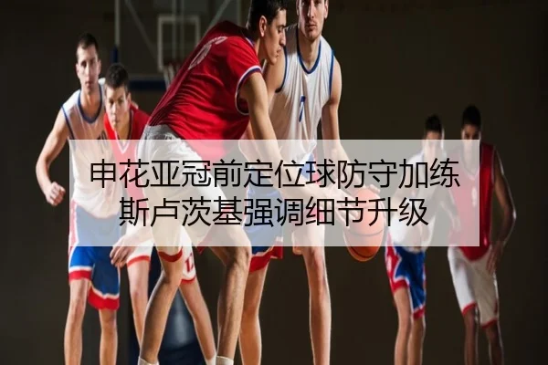 申花亚冠前定位球防守加练 斯卢茨基强调细节升级