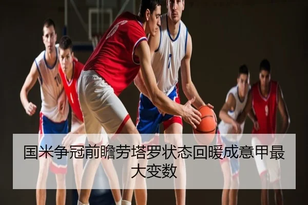 国米争冠前瞻劳塔罗状态回暖成意甲最大变数