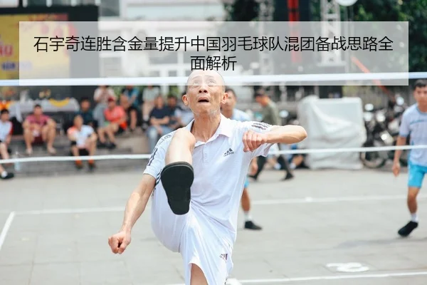 石宇奇连胜含金量提升中国羽毛球队混团备战思路全面解析