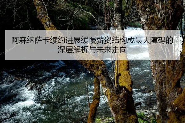 阿森纳萨卡续约进展缓慢薪资结构成最大障碍的深层解析与未来走向